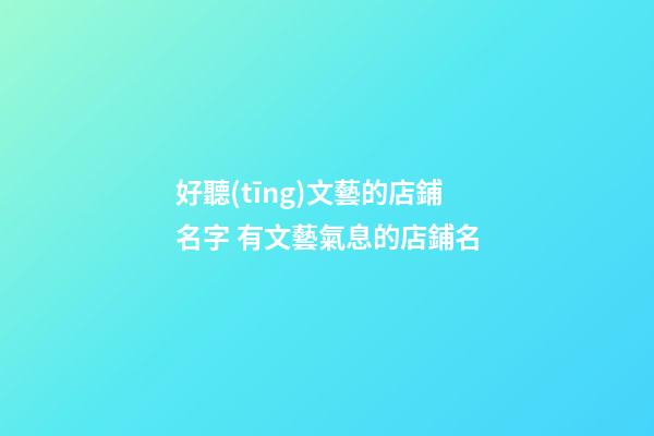 好聽(tīng)文藝的店鋪名字 有文藝氣息的店鋪名-第1張-店鋪起名-玄機(jī)派